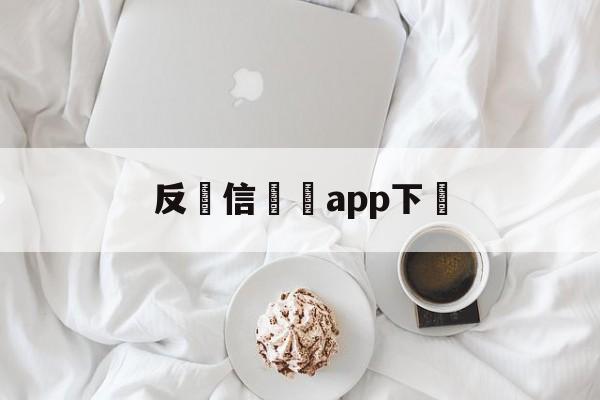 反電信詐騙app下載(反电信诈骗app下载安卓)